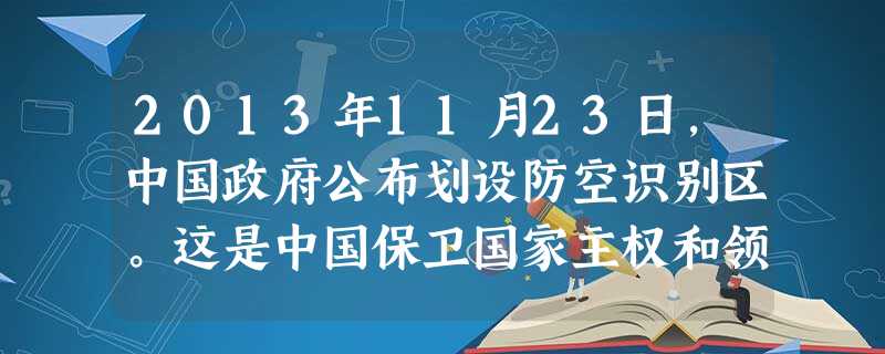 2013年11月23日,中国政府公布划设防空识别区。这是中国保卫国家主权和领土领空安全的必要措施,也有利于维护国际空域飞行安全,符合国际法和国际惯例。A.南海B 2013年11月23日,中国政府公布划设防空识别区。这是中国保卫国家主权和领土领空安全的必要措施,也有利于维护国际空域飞行安全,符合国际法和国际惯例。A.南海B