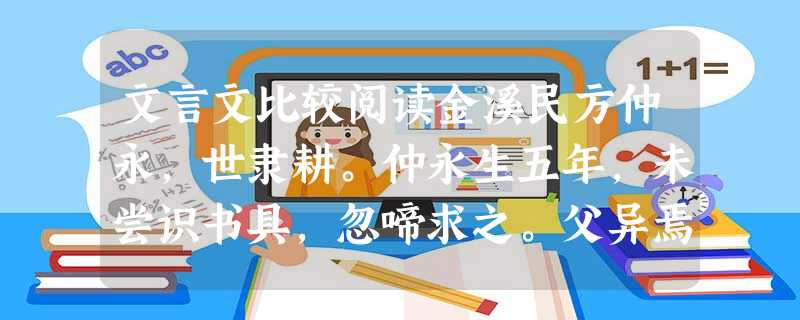 文言文比较阅读金溪民方仲永,世隶耕。仲永生五年,未尝识书具,忽啼求之。父异焉,借旁近与之,即书诗四句,并自为其名。其诗以养父母、收族为意,传一乡 文言文比较阅读金溪民方仲永,世隶耕。仲永生五年,未尝识书具,忽啼求之。父异焉,借旁近与之,即书诗四句,并自为其名。其诗以养父母、收族为意,传一乡
