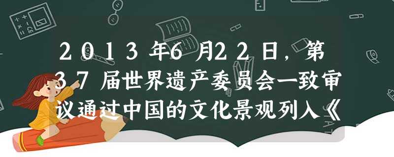 2013年6月22日,第37届世界遗产委员会一致审议通过中国的文化景观列入《世界遗产名录》。随着该文化景观申报成功,中国拥有的世界遗产总数已达到45处,超越西班 2013年6月22日,第37届世界遗产委员会一致审议通过中国的文化景观列入《世界遗产名录》。随着该文化景观申报成功,中国拥有的世界遗产总数已达到45处,超越西班