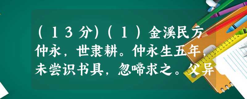 (13分)(1)金溪民方仲永,世隶耕。仲永生五年,未尝识书具,忽啼求之。父异焉,借旁近与之,即书诗四句,并自为其名。其诗以养父母、收 (13分)(1)金溪民方仲永,世隶耕。仲永生五年,未尝识书具,忽啼求之。父异焉,借旁近与之,即书诗四句,并自为其名。其诗以养父母、收