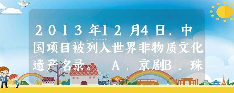 2013年12月4日,中国项目被列入世界非物质文化遗产名录。 A.京剧B.珠算C.书法D.中国武术 2013年12月4日,中国项目被列入世界非物质文化遗产名录。 A.京剧B.珠算C.书法D.中国武术