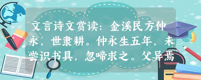 文言诗文赏读:金溪民方仲永,世隶耕。仲永生五年,未尝识书具,忽啼求之。父异焉,借旁近与之,即书诗四句,并自为其名。其诗以养父母、收族为意,传一乡秀才观之。 文言诗文赏读:金溪民方仲永,世隶耕。仲永生五年,未尝识书具,忽啼求之。父异焉,借旁近与之,即书诗四句,并自为其名。其诗以养父母、收族为意,传一乡秀才观之。