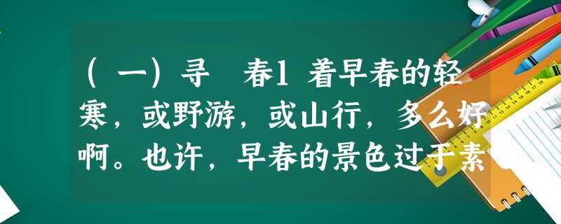 (一)寻 春1着早春的轻寒,或野游,或山行,多么好啊。也许,早春的景色过于素淡了;可也正因为还没有万紫千红的撩拨,才更宜于漫步、沉思… (一)寻 春1着早春的轻寒,或野游,或山行,多么好啊。也许,早春的景色过于素淡了;可也正因为还没有万紫千红的撩拨,才更宜于漫步、沉思…