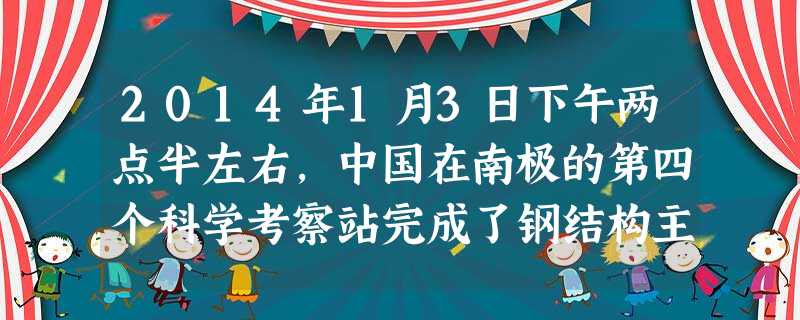 2014年1月3日下午两点半左右,中国在南极的第四个科学考察站完成了钢结构主体的封顶作业。2月8日国家海洋局宣布,中国南极正式建成开站。A.长城站B.中山站C. 2014年1月3日下午两点半左右,中国在南极的第四个科学考察站完成了钢结构主体的封顶作业。2月8日国家海洋局宣布,中国南极正式建成开站。A.长城站B.中山站C.