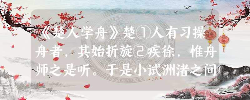 《楚人学舟》楚①人有习操舟者,其始折旋②疾徐,惟舟师之是听。于是小试洲渚之间,所向莫不如意,遂以为尽操舟之术。遂遮谢舟师,椎③鼓径进,亟犯④大险,乃四顾 《楚人学舟》楚①人有习操舟者,其始折旋②疾徐,惟舟师之是听。于是小试洲渚之间,所向莫不如意,遂以为尽操舟之术。遂遮谢舟师,椎③鼓径进,亟犯④大险,乃四顾