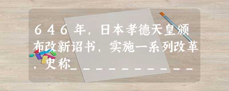 646年,日本孝德天皇颁布改新诏书,实施一系列改革,史称_____________。公元8世纪初,法兰克王国推行土地分封制度的改革,史称_________ 646年,日本孝德天皇颁布改新诏书,实施一系列改革,史称_____________。公元8世纪初,法兰克王国推行土地分封制度的改革,史称_________