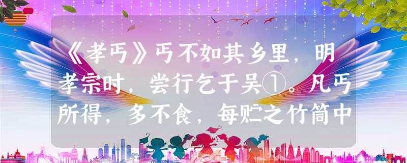 《孝丐》丐不如其乡里,明孝宗时,尝行乞于吴①。凡丐所得,多不食,每贮之竹筒中。见者以为异,久之,诘其故,曰:“吾有母在,将以 《孝丐》丐不如其乡里,明孝宗时,尝行乞于吴①。凡丐所得,多不食,每贮之竹筒中。见者以为异,久之,诘其故,曰:“吾有母在,将以