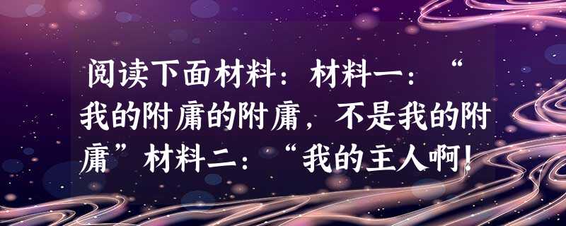 阅读下面材料:材料一:“我的附庸的附庸,不是我的附庸”材料二:“我的主人啊!臣下乃是我主的仆人,领有采邑的家臣。臣下愿竭忠尽职,不顾生死,一生侍奉我的主人 阅读下面材料:材料一:“我的附庸的附庸,不是我的附庸”材料二:“我的主人啊!臣下乃是我主的仆人,领有采邑的家臣。臣下愿竭忠尽职,不顾生死,一生侍奉我的主人