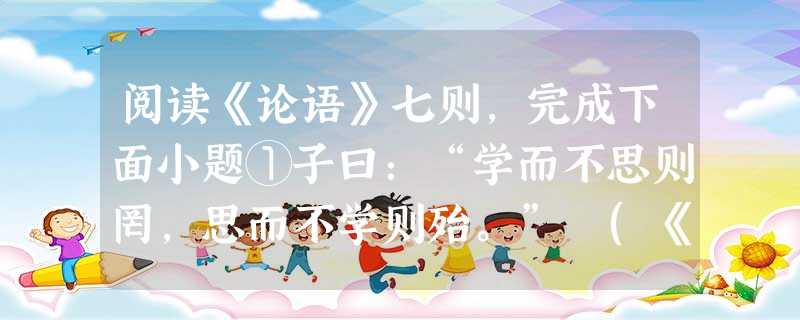 阅读《论语》七则,完成下面小题①子曰:“学而不思则罔,思而不学则殆。” (《为政》) ②子曰:“由,诲女知之乎!知之为知之,不知为不知,是知 阅读《论语》七则,完成下面小题①子曰:“学而不思则罔,思而不学则殆。” (《为政》) ②子曰:“由,诲女知之乎!知之为知之,不知为不知,是知