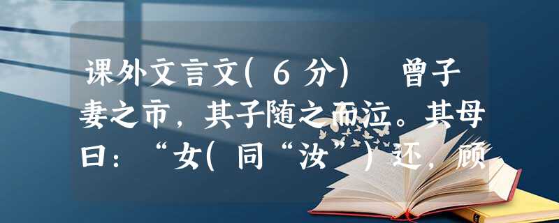 课外文言文(6分) 曾子妻之市,其子随之而泣。其母曰:“女(同“汝”)还,顾反,为女杀彘(猪)。”妻适市反,曾子欲捕 课外文言文(6分) 曾子妻之市,其子随之而泣。其母曰:“女(同“汝”)还,顾反,为女杀彘(猪)。”妻适市反,曾子欲捕