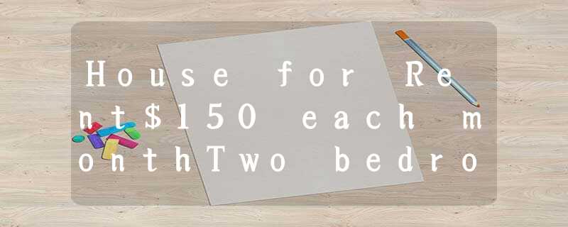 House for Rent$150 each monthTwo bedrooms, a living room, a kitchen and a bath House for Rent$150 each monthTwo bedrooms, a living room, a kitchen and a bath