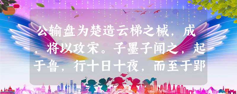 公输盘为楚造云梯之械,成,将以攻宋。子墨子闻之,起于鲁,行十日十夜,而至于郢,见公输盘。 公输盘曰:“夫子何命焉为?” 公输盘为楚造云梯之械,成,将以攻宋。子墨子闻之,起于鲁,行十日十夜,而至于郢,见公输盘。 公输盘曰:“夫子何命焉为?”