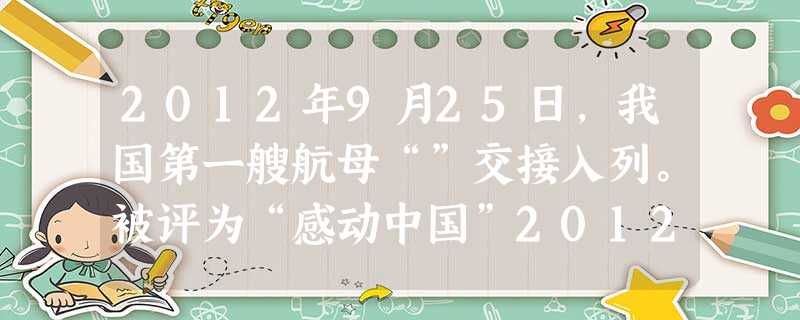 2012年9月25日,我国第一艘航母“”交接入列。被评为“感动中国”2012年度人物的,曾任我国首型船载多用途战斗机“”飞机的舰载机研制现场总指挥。A.上海舰宋 2012年9月25日,我国第一艘航母“”交接入列。被评为“感动中国”2012年度人物的,曾任我国首型船载多用途战斗机“”飞机的舰载机研制现场总指挥。A.上海舰宋