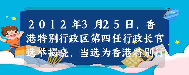 2012年3月25日,香港特别行政区第四任行政长官选举揭晓,当选为香港特别行政区第四任行政长官人选。A.董建华 B.曾荫权C.梁振英 D.何厚铧 2012年3月25日,香港特别行政区第四任行政长官选举揭晓,当选为香港特别行政区第四任行政长官人选。A.董建华 B.曾荫权C.梁振英 D.何厚铧