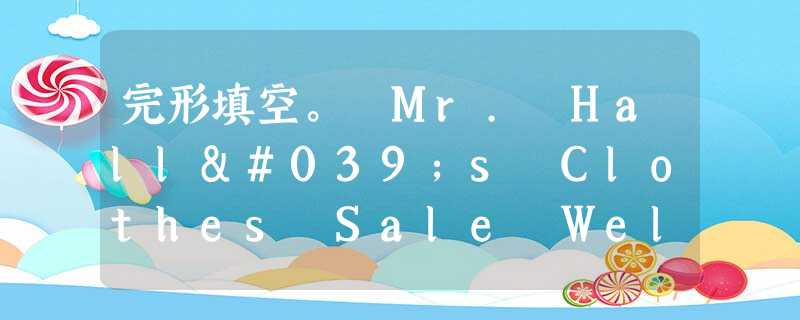 完形填空。 Mr. Hall's Clothes Sale Welcome to Mr. Hall's Store! It's not bi 完形填空。 Mr. Hall's Clothes Sale Welcome to Mr. Hall's Store! It's not bi