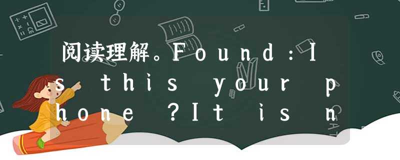 阅读理解。Found:Is this your phone ?It is new. Call David at 455- 5 阅读理解。Found:Is this your phone ?It is new. Call David at 455- 5