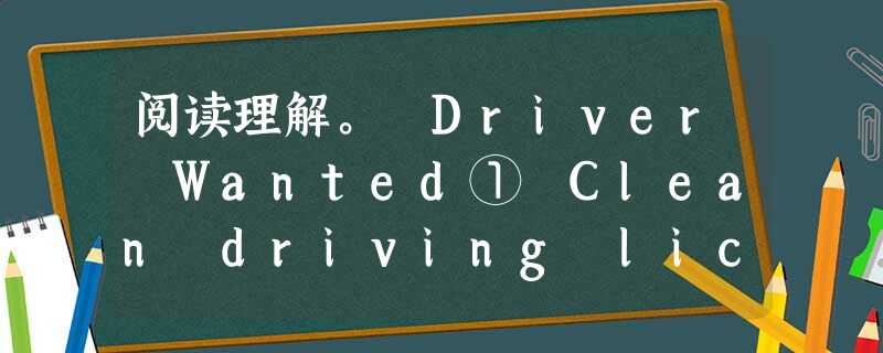 阅读理解。 Driver Wanted① Clean driving licence.② Must be of smar 阅读理解。 Driver Wanted① Clean driving licence.② Must be of smar