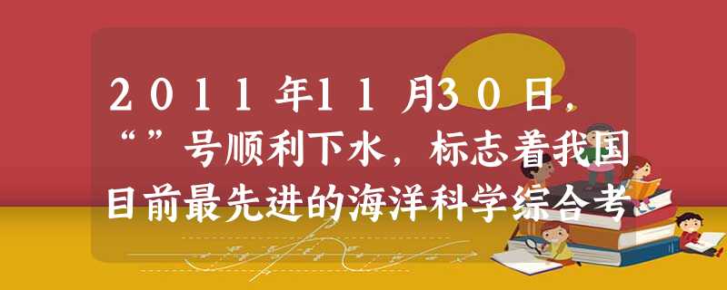 2011年11月30日,“”号顺利下水,标志着我国目前最先进的海洋科学综合考察船即将建成,将推动中国海洋科学考察能力迈入国际先进行列。A.幸福B.科学C.龙王D 2011年11月30日,“”号顺利下水,标志着我国目前最先进的海洋科学综合考察船即将建成,将推动中国海洋科学考察能力迈入国际先进行列。A.幸福B.科学C.龙王D