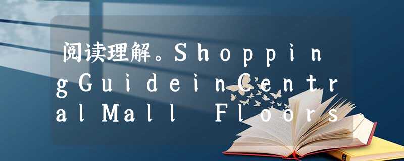 阅读理解。ShoppingGuideinCentralMall Floors Articles 阅读理解。ShoppingGuideinCentralMall Floors Articles