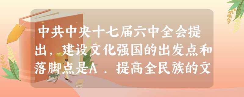 中共中央十七届六中全会提出,建设文化强国的出发点和落脚点是A.提高全民族的文明素质B.满足人民精神文化需求C.增强国家的文化软实力D.建设社会主义核心价值体系 中共中央十七届六中全会提出,建设文化强国的出发点和落脚点是A.提高全民族的文明素质B.满足人民精神文化需求C.增强国家的文化软实力D.建设社会主义核心价值体系