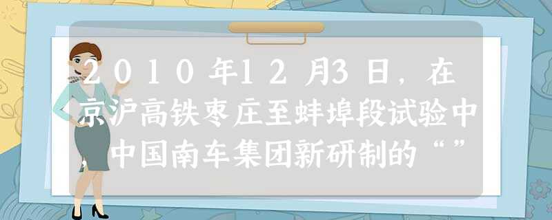 2010年12月3日,在京沪高铁枣庄至蚌埠段试验中,中国南车集团新研制的“” 380A新一代高速动车组,跑出时速公里,再次刷新世界铁路最高速。A.和谐号 386 2010年12月3日,在京沪高铁枣庄至蚌埠段试验中,中国南车集团新研制的“” 380A新一代高速动车组,跑出时速公里,再次刷新世界铁路最高速。A.和谐号 386