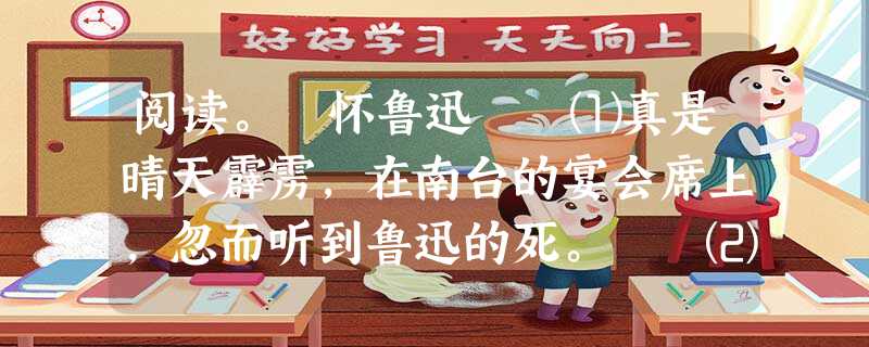 阅读。 怀鲁迅 ⑴真是晴天霹雳,在南台的宴会席上,忽而听到鲁迅的死。 ⑵发了几通电报,荟萃了一夜行李,第二天,我就匆匆跳上了开往上海的轮船。 阅读。 怀鲁迅 ⑴真是晴天霹雳,在南台的宴会席上,忽而听到鲁迅的死。 ⑵发了几通电报,荟萃了一夜行李,第二天,我就匆匆跳上了开往上海的轮船。