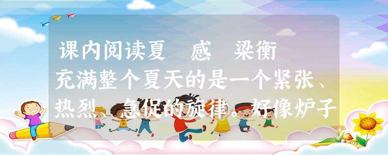 课内阅读夏 感 梁衡 充满整个夏天的是一个紧张、热烈、急促的旋律。好像炉子上的一锅冷水在逐渐泛泡、冒气而终于沸腾了一样,山坡上的芊芊细草渐渐滋 课内阅读夏 感 梁衡 充满整个夏天的是一个紧张、热烈、急促的旋律。好像炉子上的一锅冷水在逐渐泛泡、冒气而终于沸腾了一样,山坡上的芊芊细草渐渐滋