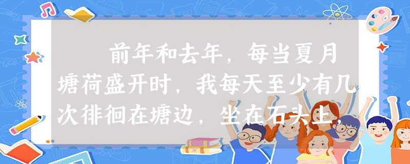 前年和去年,每当夏月塘荷盛开时,我每天至少有几次徘徊在塘边,坐在石头上,静静地观看荷花和荷叶的清香。“蝉噪林逾静, 前年和去年,每当夏月塘荷盛开时,我每天至少有几次徘徊在塘边,坐在石头上,静静地观看荷花和荷叶的清香。“蝉噪林逾静,