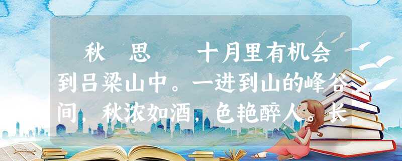 秋 思 十月里有机会到吕梁山中。一进到山的峰谷间,秋浓如酒,色艳醉人。长年生活在城市里的人,真不知道大自然原来 秋 思 十月里有机会到吕梁山中。一进到山的峰谷间,秋浓如酒,色艳醉人。长年生活在城市里的人,真不知道大自然原来
