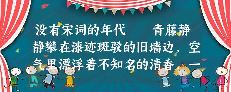 没有宋词的年代 青藤静静攀在漆迹斑驳的旧墙边,空气里漂浮着不知名的清香,一个罗衫淡淡的女子,提一盏小小的荷花灯,循着词人的 没有宋词的年代 青藤静静攀在漆迹斑驳的旧墙边,空气里漂浮着不知名的清香,一个罗衫淡淡的女子,提一盏小小的荷花灯,循着词人的