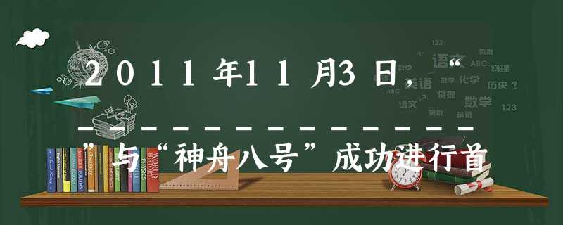 2011年11月3日,“_____________”与“神舟八号”成功进行首次空间交会对接,标志着中国成为世界上第三个独立掌握空间自动交会对接技术的国家。A.嫦 2011年11月3日,“_____________”与“神舟八号”成功进行首次空间交会对接,标志着中国成为世界上第三个独立掌握空间自动交会对接技术的国家。A.嫦