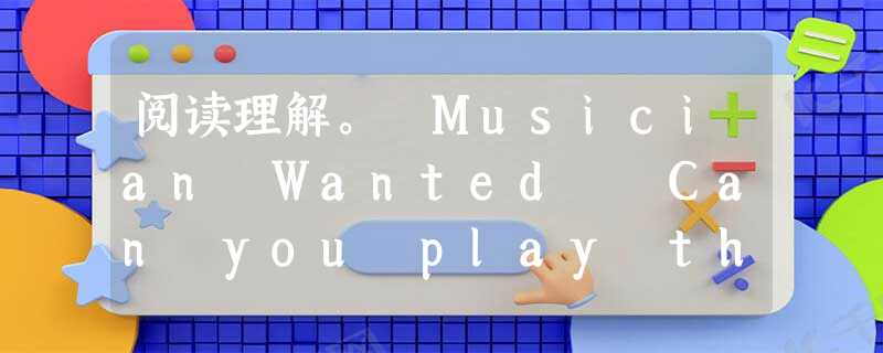 阅读理解。 Musician Wanted Can you play the drums or the guitar? Would you 阅读理解。 Musician Wanted Can you play the drums or the guitar? Would you