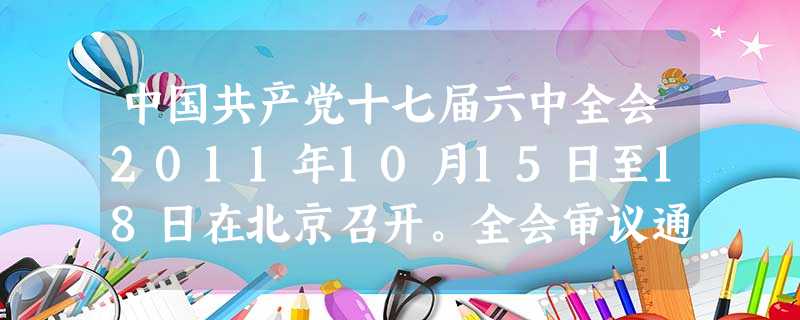 中国共产党十七届六中全会2011年10月15日至18日在北京召开。全会审议通过了《中共中央关于深化文化体制改革、推动社会主义文化大发展大繁荣若干重大问题的决定》 中国共产党十七届六中全会2011年10月15日至18日在北京召开。全会审议通过了《中共中央关于深化文化体制改革、推动社会主义文化大发展大繁荣若干重大问题的决定》
