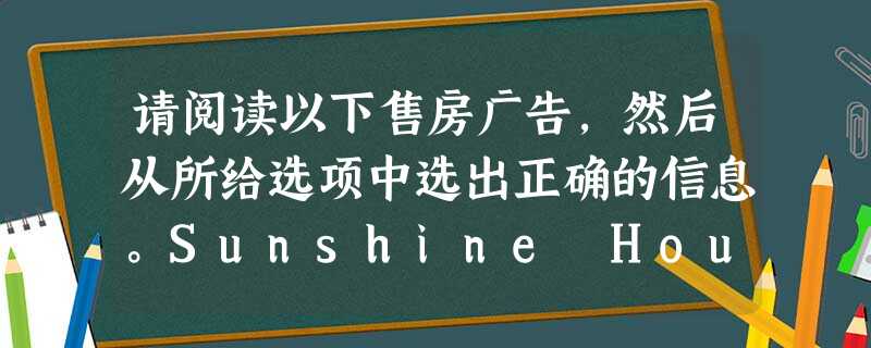 请阅读以下售房广告,然后从所给选项中选出正确的信息。Sunshine House Price: 1 200 000 yuan Area: 1 请阅读以下售房广告,然后从所给选项中选出正确的信息。Sunshine House Price: 1 200 000 yuan Area: 1