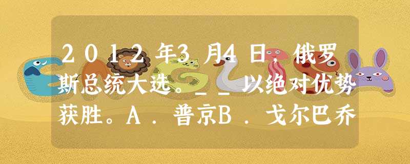 2012年3月4日,俄罗斯总统大选。__以绝对优势获胜。A.普京B.戈尔巴乔夫C.普罗霍罗夫D.梅德韦杰夫 2012年3月4日,俄罗斯总统大选。__以绝对优势获胜。A.普京B.戈尔巴乔夫C.普罗霍罗夫D.梅德韦杰夫
