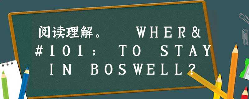 阅读理解。 WHERe TO STAY IN BOSWELL? TOUR GUIDE TO OUR BEST HOTELS FIRST 阅读理解。 WHERe TO STAY IN BOSWELL? TOUR GUIDE TO OUR BEST HOTELS FIRST