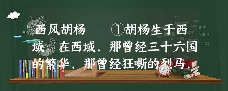 西风胡杨 ①胡杨生于西域。在西域,那曾经三十六国的繁华,那曾经狂嘶的烈马,腾燃的狼烟,飞旋的胡舞,激奋的羯鼓,肃穆的佛 西风胡杨 ①胡杨生于西域。在西域,那曾经三十六国的繁华,那曾经狂嘶的烈马,腾燃的狼烟,飞旋的胡舞,激奋的羯鼓,肃穆的佛