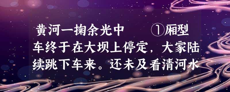 黄河一掬余光中 ①厢型车终于在大坝上停定,大家陆续跳下车来。还未及看清河水的流势,脸上忽感微微刺麻,风沙 黄河一掬余光中 ①厢型车终于在大坝上停定,大家陆续跳下车来。还未及看清河水的流势,脸上忽感微微刺麻,风沙