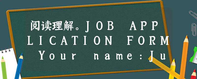 阅读理解。JOB APPLICATION FORM Your name:Julia Morley Address: 18 J 阅读理解。JOB APPLICATION FORM Your name:Julia Morley Address: 18 J