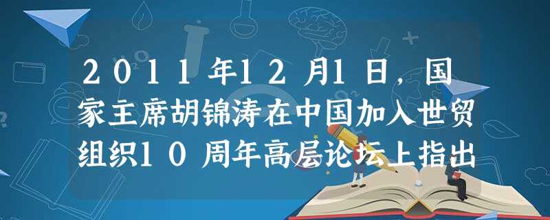 2011年12月1日,国家主席胡锦涛在中国加入世贸组织10周年高层论坛上指出,10年前的今天,中国正式成为世界贸易组织成员,这是中国 进程中的一件大 2011年12月1日,国家主席胡锦涛在中国加入世贸组织10周年高层论坛上指出,10年前的今天,中国正式成为世界贸易组织成员,这是中国 进程中的一件大