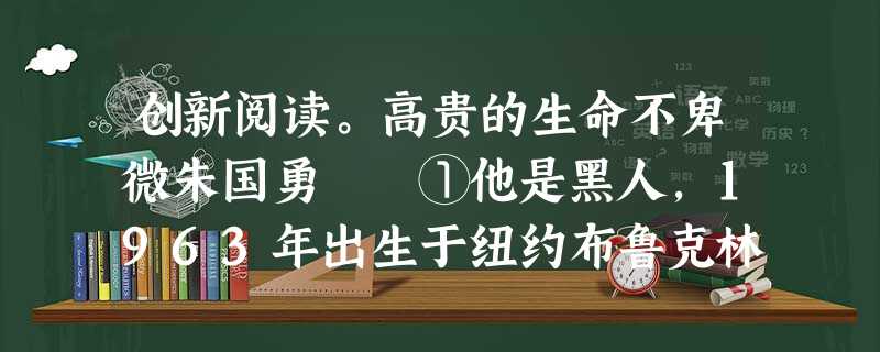 创新阅读。高贵的生命不卑微朱国勇 ①他是黑人,1963年出生于纽约布鲁克林贫民区。对于未来,他看不到什么希望。 ②13岁的 创新阅读。高贵的生命不卑微朱国勇 ①他是黑人,1963年出生于纽约布鲁克林贫民区。对于未来,他看不到什么希望。 ②13岁的
