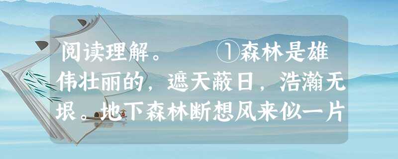 阅读理解。 ①森林是雄伟壮丽的,遮天蔽日,浩瀚无垠。地下森林断想风来似一片绿色的海,夜静如一堵坚固的墙。那就是森林,地球尚未造就人类,却已经造就了 阅读理解。 ①森林是雄伟壮丽的,遮天蔽日,浩瀚无垠。地下森林断想风来似一片绿色的海,夜静如一堵坚固的墙。那就是森林,地球尚未造就人类,却已经造就了
