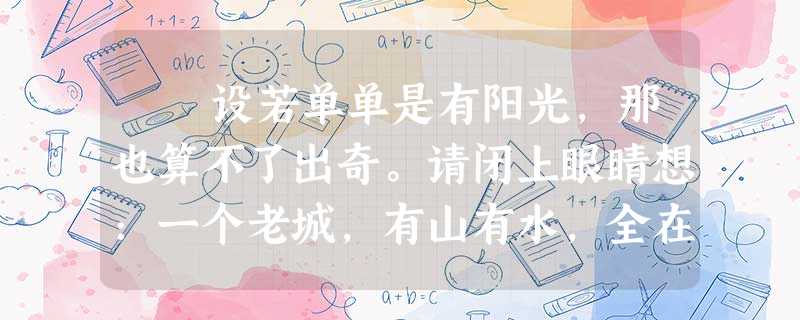 设若单单是有阳光,那也算不了出奇。请闭上眼睛想:一个老城,有山有水,全在天底下晒着阳光,暖和安适地睡着,只等春风来把它们 设若单单是有阳光,那也算不了出奇。请闭上眼睛想:一个老城,有山有水,全在天底下晒着阳光,暖和安适地睡着,只等春风来把它们