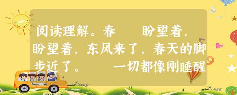 阅读理解。春 盼望着,盼望着,东风来了,春天的脚步近了。 一切都像刚睡醒的样子,欣欣然张开了眼。山朗润起来了,水涨起来了,太 阅读理解。春 盼望着,盼望着,东风来了,春天的脚步近了。 一切都像刚睡醒的样子,欣欣然张开了眼。山朗润起来了,水涨起来了,太