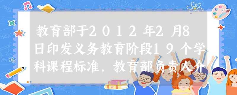 教育部于2012年2月8日印发义务教育阶段19个学科课程标准,教育部负责人介绍:新课标增加了“十六大以来的新成就”,语文课程专设了_ 教育部于2012年2月8日印发义务教育阶段19个学科课程标准,教育部负责人介绍:新课标增加了“十六大以来的新成就”,语文课程专设了_