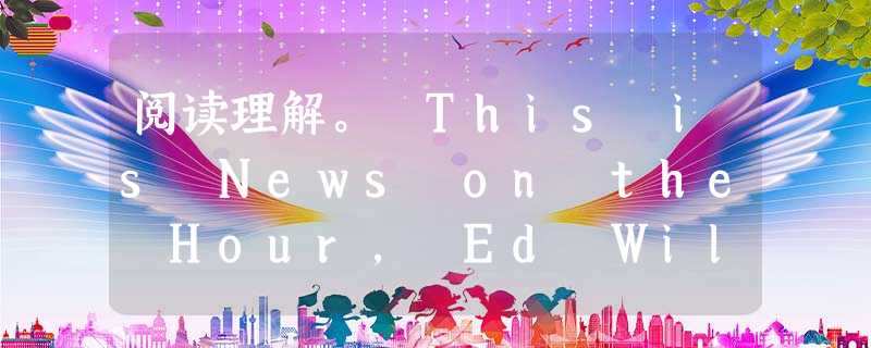阅读理解。 This is News on the Hour, Ed Wilson reporting. The president and Firs 阅读理解。 This is News on the Hour, Ed Wilson reporting. The president and Firs