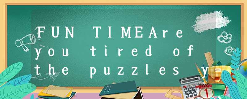 FUN TIMEAre you tired of the puzzles you usually do? Sudoku is a new choice. Sud FUN TIMEAre you tired of the puzzles you usually do? Sudoku is a new choice. Sud
