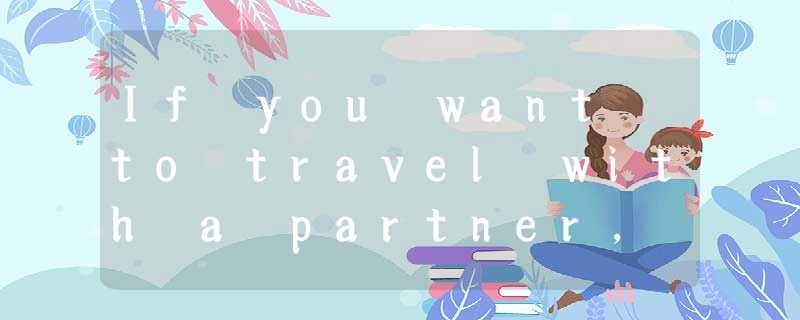 If you want to travel with a partner, you may ask for one on the Internet. There If you want to travel with a partner, you may ask for one on the Internet. There