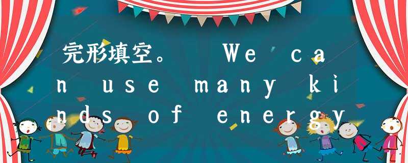 完形填空。 We can use many kinds of energy.Most energy in theltoday comes from 完形填空。 We can use many kinds of energy.Most energy in theltoday comes from