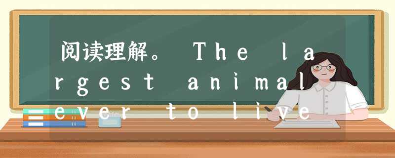 阅读理解。 The largest animal ever to live on earth is the blue whale (鲸). 阅读理解。 The largest animal ever to live on earth is the blue whale (鲸).
